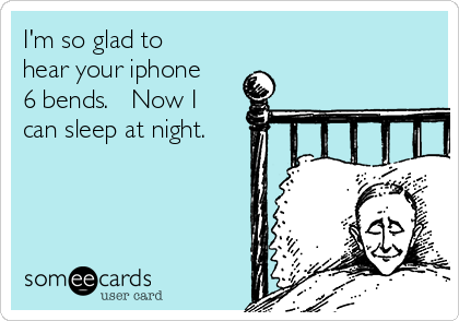 I'm so glad to
hear your iphone
6 bends.   Now I
can sleep at night.

