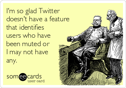 I'm so glad Twitter
doesn't have a feature
that identifies
users who have
been muted or
I may not have
any.