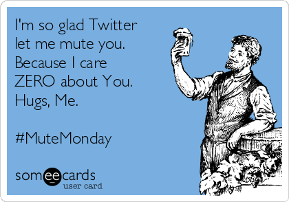 I'm so glad Twitter
let me mute you. 
Because I care
ZERO about You.
Hugs, Me.

#MuteMonday
