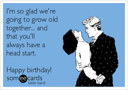 I'm so glad we're
going to grow old
together... and
that you'll
always have a
head start. 

Happy birthday!