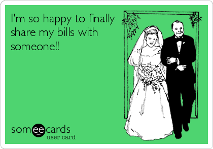 I'm so happy to finally 
share my bills with
someone!!