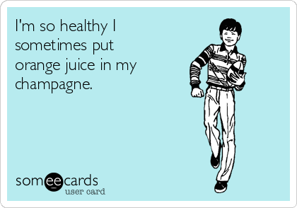I'm so healthy I
sometimes put
orange juice in my 
champagne. 