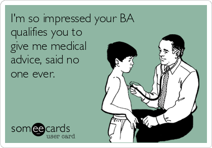 I'm so impressed your BA
qualifies you to
give me medical
advice, said no
one ever.