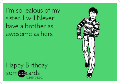 I'm so jealous of my
sister. I will Never
have a brother as
awesome as hers.



Happy Birthday!