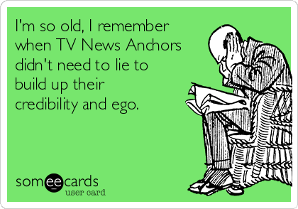 I'm so old, I remember
when TV News Anchors
didn't need to lie to
build up their
credibility and ego.