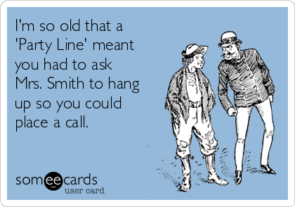 I'm so old that a
'Party Line' meant
you had to ask
Mrs. Smith to hang
up so you could
place a call.