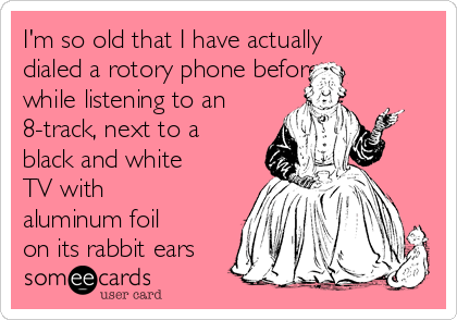I'm so old that I have actually
dialed a rotory phone before,
while listening to an
8-track, next to a
black and white
TV with
aluminum foil
on its rabbit ears