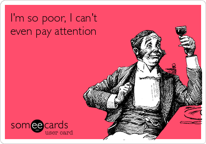 I'm so poor, I can't
even pay attention