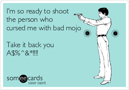 I'm so ready to shoot
the person who
cursed me with bad mojo

Take it back you
A$%^&*!!!!