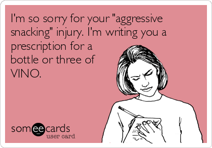 I'm so sorry for your "aggressive
snacking" injury. I'm writing you a
prescription for a
bottle or three of
VINO. 