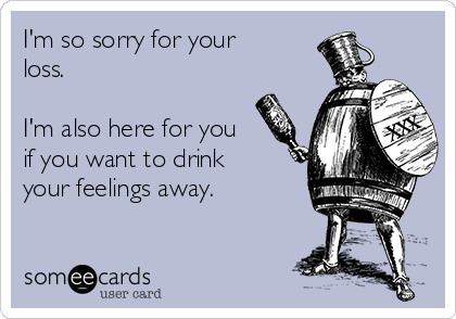 I'm so sorry for your
loss.

I'm also here for you
if you want to drink
your feelings away. 