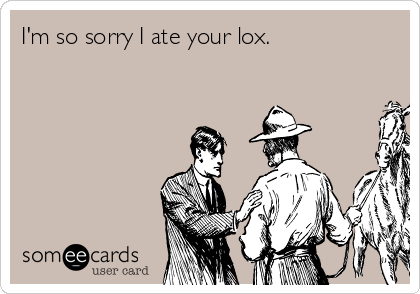 I'm so sorry I ate your lox.
