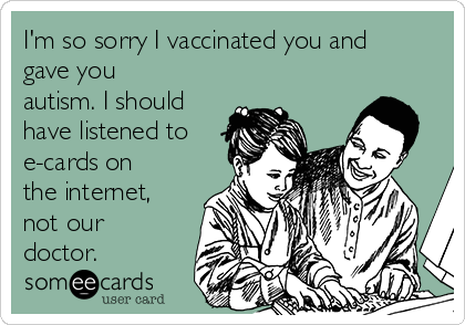 I'm so sorry I vaccinated you and
gave you
autism. I should
have listened to
e-cards on
the internet,
not our
doctor.