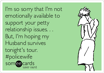 I'm so sorry that I'm not
emotionally available to
support your petty
relationship issues. . . 
But, I'm hoping my
Husband survives
tonight's tour.
#policewife