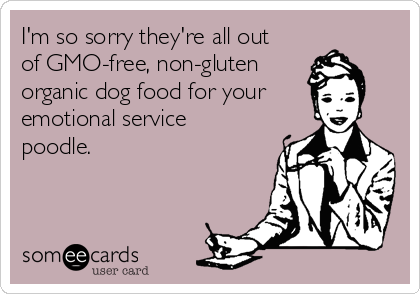 I'm so sorry they're all out
of GMO-free, non-gluten
organic dog food for your
emotional service
poodle.