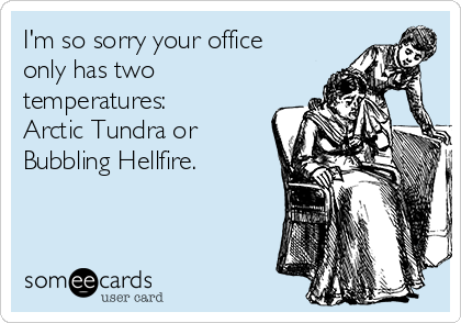 I'm so sorry your office
only has two
temperatures: 
Arctic Tundra or
Bubbling Hellfire.
