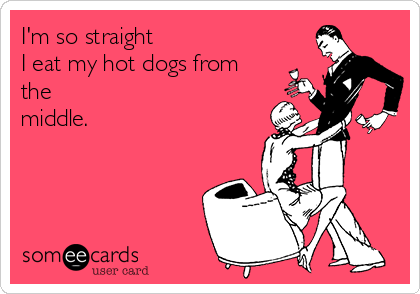 I'm so straight
I eat my hot dogs from
the
middle.