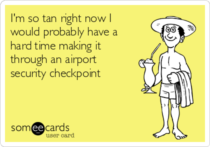 I'm so tan right now I
would probably have a
hard time making it
through an airport
security checkpoint
