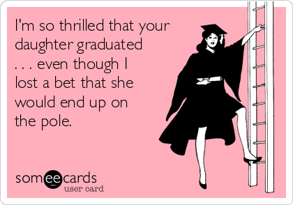 I'm so thrilled that your
daughter graduated
. . . even though I
lost a bet that she
would end up on
the pole.
