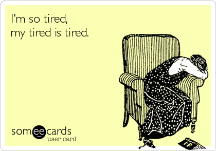 I'm so tired, 
my tired is tired.