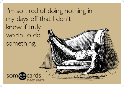 I'm so tired of doing nothing in
my days off that I don't
know if truly
worth to do
something.