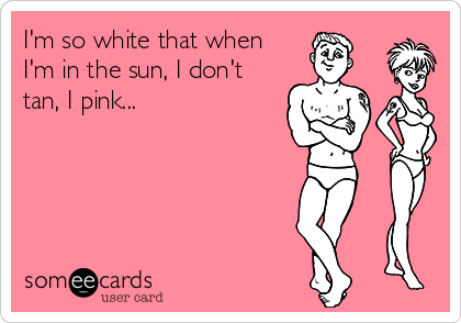 I'm so white that when
I'm in the sun, I don't
tan, I pink...
