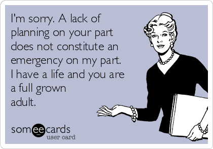 I'm sorry. A lack of
planning on your part
does not constitute an
emergency on my part.
I have a life and you are
a full grown
adult.