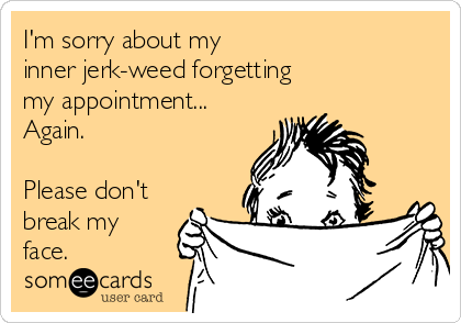 I'm sorry about my 
inner jerk-weed forgetting 
my appointment...
Again. 

Please don't
break my
face.
