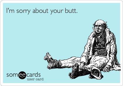 I'm sorry about your butt.