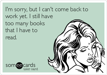 I'm sorry, but I can't come back to
work yet. I still have
too many books
that I have to
read.
