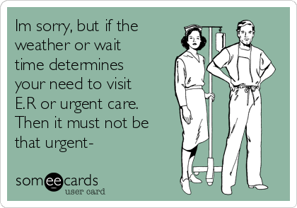 Im sorry, but if the
weather or wait
time determines
your need to visit
E.R or urgent care.
Then it must not be
that urgent-