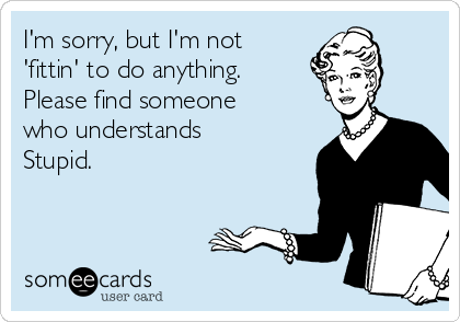I'm sorry, but I'm not
'fittin' to do anything.
Please find someone
who understands
Stupid.