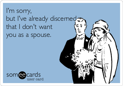 I'm sorry, 
but I've already discerned
that I don't want
you as a spouse. 