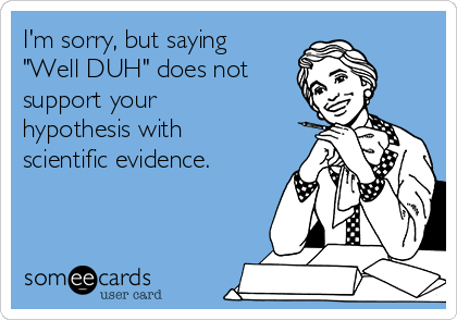 I'm sorry, but saying
"Well DUH" does not
support your
hypothesis with
scientific evidence.