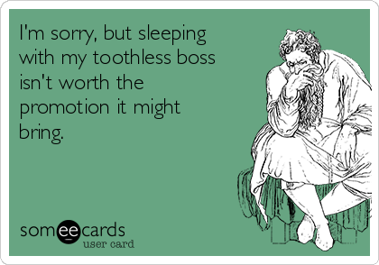 I'm sorry, but sleeping
with my toothless boss
isn't worth the
promotion it might
bring.