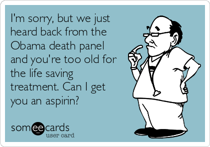 I'm sorry, but we just
heard back from the
Obama death panel
and you're too old for
the life saving
treatment. Can I get
you an aspirin?