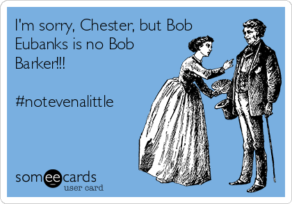 I'm sorry, Chester, but Bob
Eubanks is no Bob
Barker!!!

#notevenalittle