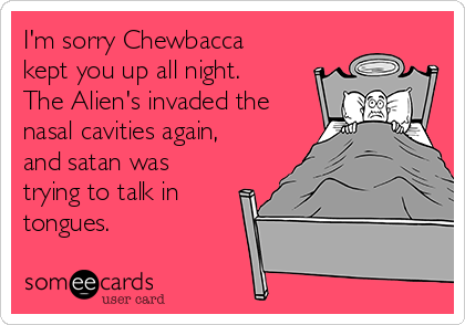 I'm sorry Chewbacca
kept you up all night. 
The Alien's invaded the
nasal cavities again,
and satan was
trying to talk in
tongues. 