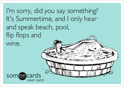 I'm sorry, did you say something?
It's Summertime, and I only hear
and speak beach, pool,
flip flops and
wine. 
