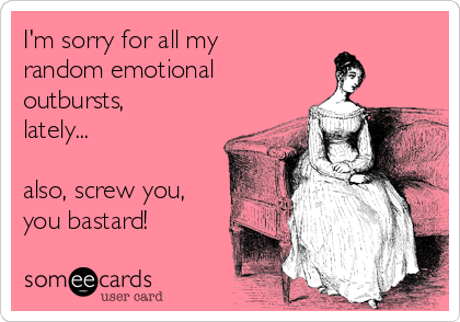 I'm sorry for all my
random emotional
outbursts,
lately...

also, screw you,
you bastard!