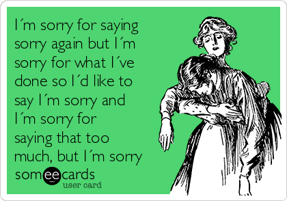 https://cdn.someecards.com/someecards/usercards/im-sorry-for-saying-sorry-again-but-im-sorry-for-what-ive-done-so-id-like-to-say-im-sorry-and-im-sorry-for-saying-that-too-much-but-im-sorry-cfcfe.png