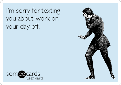 I'm sorry for texting
you about work on
your day off.
