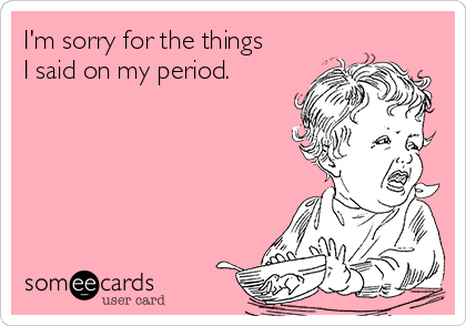 I M Sorry For The Things I Said On My Period Apology Ecard