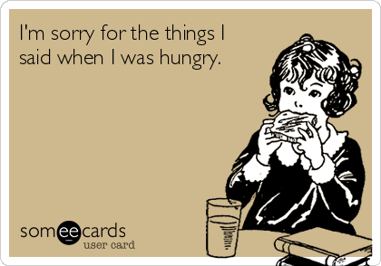 I'm sorry for the things I
said when I was hungry.