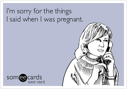 I'm sorry for the things
I said when I was pregnant.