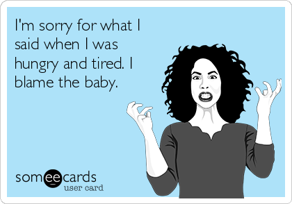 I'm sorry for what I
said when I was
hungry and tired. I
blame the baby.