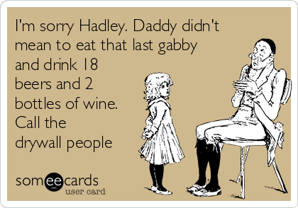 I'm sorry Hadley. Daddy didn't
mean to eat that last gabby
and drink 18
beers and 2
bottles of wine.
Call the
drywall people
