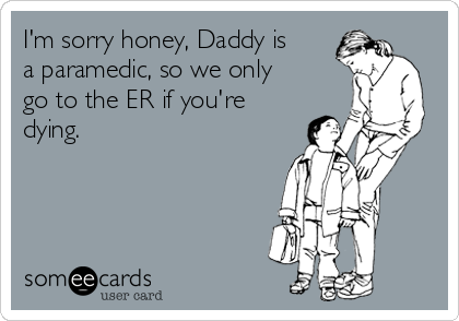 I'm sorry honey, Daddy is
a paramedic, so we only
go to the ER if you're
dying.