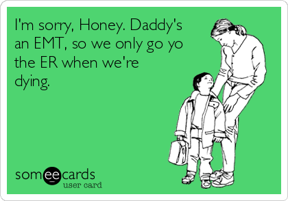 I'm sorry, Honey. Daddy's
an EMT, so we only go yo
the ER when we're
dying.