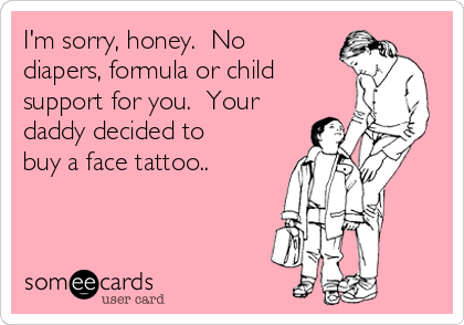 I'm sorry, honey.  No
diapers, formula or child
support for you.  Your
daddy decided to
buy a face tattoo.. 